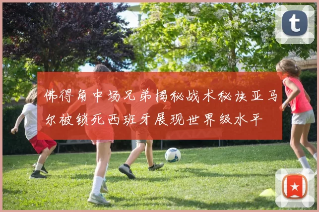 佛得角中场兄弟揭秘战术秘诀亚马尔被锁死西班牙展现世界级水平