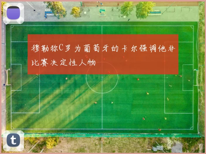 穆勒称C罗为葡萄牙的卡尔强调他非比赛决定性人物