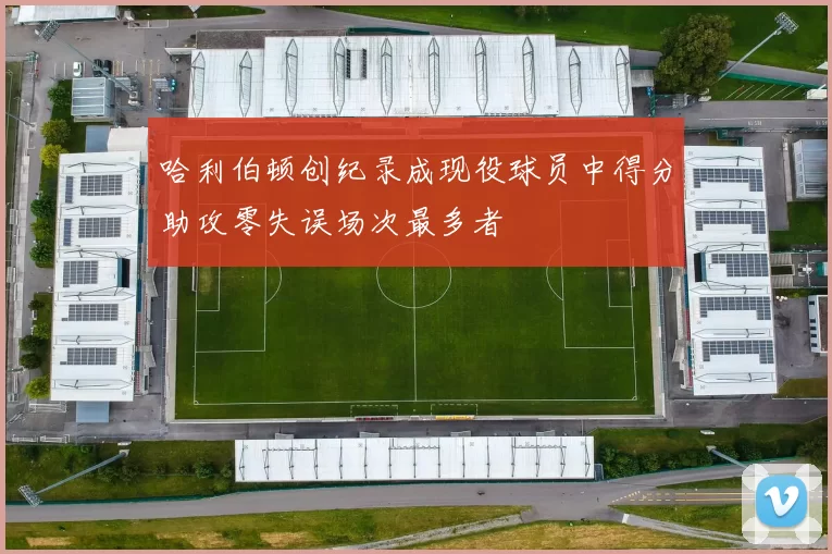 哈利伯顿创纪录成现役球员中得分助攻零失误场次最多者