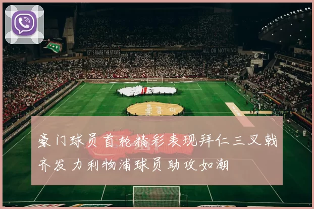 豪门球员首轮精彩表现拜仁三叉戟齐发力利物浦球员助攻如潮